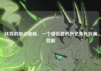 扶苏的加点困局，一个错位者的历史角色扮演悲剧