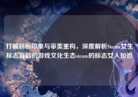 打破刻板印象与审美重构，深度解析Steam女生标志背后的游戏文化生态steam的标志女人知道