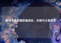 探寻王者荣耀歌曲背后，价格与王者世界