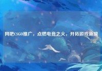 网吧CSGO推广，点燃电竞之火，开拓游戏新境