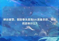 峡谷重塑，假如拳头宣布LOL英雄全改，我们将迎来什么？