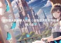 怪物猎人荒野单人攻略（怪物猎人荒野攻略视频大全）