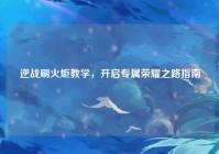 逆战刷火炬教学，开启专属荣耀之路指南