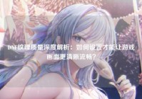 DNF纹理质量深度解析：如何设置才能让游戏画面更清晰流畅？
