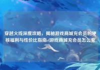 穿越火线深度攻略，揭秘游戏商城充会员的硬核福利与性价比指南cf游戏商城充会员怎么充