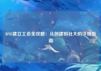 DNF建立工会全攻略：从创建到壮大的详细指南