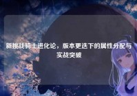 新挑战骑士进化论，版本更迭下的属性分配与实战突破