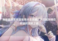 和平精英实战直播素材全攻略，从挖掘到爆款剪辑的进阶之路