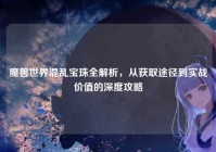 魔兽世界混乱宝珠全解析，从获取途径到实战价值的深度攻略