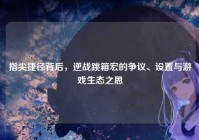 指尖捷径背后，逆战跳箱宏的争议、设置与游戏生态之思
