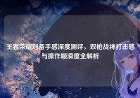 王者荣耀刘备手感深度测评，双枪战神打击感与操作顺滑度全解析