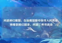 问道神幻魔图，在仙魔裂隙中探寻人间真谛，神魔裂隙幻图录，问道三界寻真谛