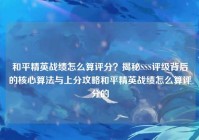 和平精英战绩怎么算评分？揭秘SSS评级背后的核心算法与上分攻略和平精英战绩怎么算评分的