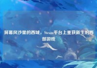 屏幕风沙里的西域，Steam平台上重获新生的西部游戏