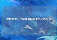 绝地求生，小夏在海岛留下的不朽枪声