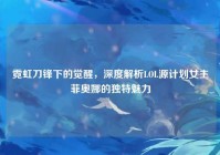 霓虹刀锋下的觉醒，深度解析LOL源计划女主菲奥娜的独特魅力