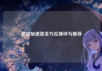 逆战加速器全方位测评与推荐