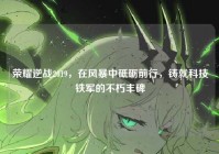 荣耀逆战2019，在风暴中砥砺前行，铸就科技铁军的不朽丰碑