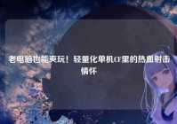 老电脑也能爽玩！轻量化单机CF里的热血射击情怀