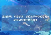 逆战传说，灭绝手套，掌控生杀予夺的绝境锋芒逆战灭绝手套在哪买