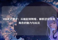 DNF天之骄子：从崛起到辉煌，解析这位传奇角色的魅力与玩法
