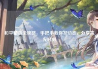 和平精英全攻略，手把手教你发动态，分享高光时刻
