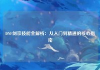DNF剑宗技能全解析：从入门到精通的核心指南