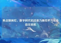 焦点嫁祸宏，数字时代的注意力操控术与社会信任危机