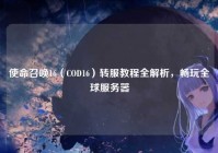 使命召唤16（COD16）转服教程全解析，畅玩全球服务器