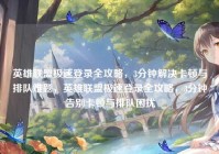 英雄联盟极速登录全攻略，3分钟解决卡顿与排队难题，英雄联盟极速登录全攻略，3分钟告别卡顿与排队困扰