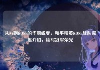 从NV到KONE的华丽蜕变，和平精英KONE战队深度介绍，续写冠军荣光