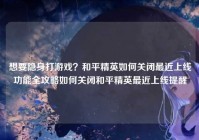 想要隐身打游戏？和平精英如何关闭最近上线功能全攻略如何关闭和平精英最近上线提醒