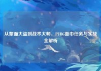从蒙面大盗到战术大师，PUBG面巾任务与实战全解析
