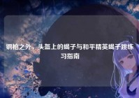 钢枪之外，头盔上的蝎子与和平精英蝎子跳练习指南