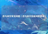 恋与深空常见问题（恋与深空技能问题解决）
