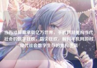 当方寸屏幕承载亿万世界，手机网游重构当代社会的数字狂欢，指尖狂欢，解码手机网游对现代社会数字生存的重构逻辑