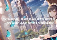 逆战玩家必看，如何查看套装多少级解锁及进阶全攻略逆战怎么看套装多少级解锁的