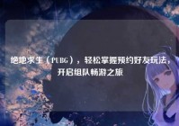 绝地求生（PUBG），轻松掌握预约好友玩法，开启组队畅游之旅