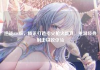 逆战iOS版，腾讯打造指尖枪火盛宴，重温经典射击极致体验