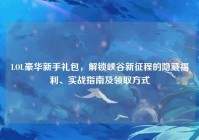 LOL豪华新手礼包，解锁峡谷新征程的隐藏福利、实战指南及领取方式