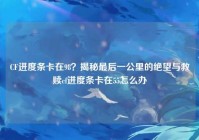 CF进度条卡在98？揭秘最后一公里的绝望与救赎cf进度条卡在55怎么办