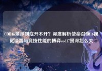 COD16景深到底开不开？深度解析使命召唤16视觉设置与竞技性能的博弈cod17景深怎么关