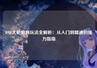 DNF大枪炮狗玩法全解析：从入门到精通的强力指南