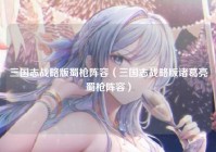 三国志战略版蜀枪阵容（三国志战略版诸葛亮蜀枪阵容）