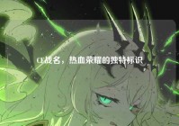 CF战名，热血荣耀的独特标识