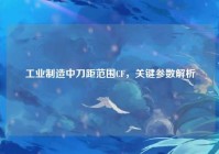工业制造中刀距范围CF，关键参数解析