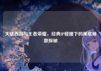 大话西游与王者荣耀，经典IP碰撞下的保底抽数探秘