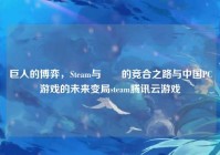 巨人的博弈，Steam与騰訊的竞合之路与中国PC游戏的未来变局steam腾讯云游戏
