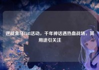 逆战金乌1543活动，千年神话遇热血战场，其用途引关注