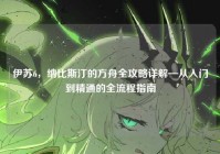 伊苏6，纳比斯汀的方舟全攻略详解—从入门到精通的全流程指南